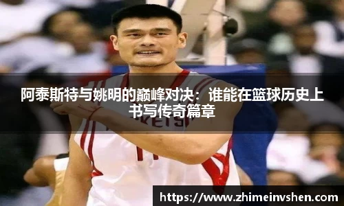 阿泰斯特与姚明的巅峰对决：谁能在篮球历史上书写传奇篇章
