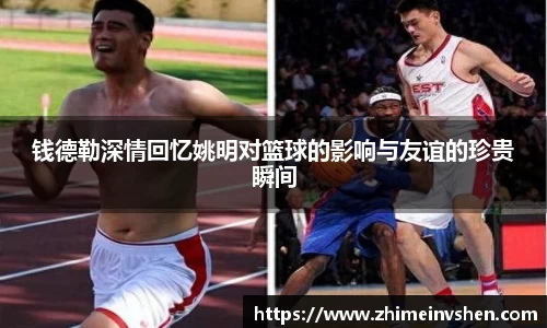 钱德勒深情回忆姚明对篮球的影响与友谊的珍贵瞬间