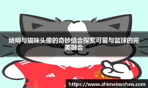 姚明与猫咪头像的奇妙结合探索可爱与篮球的完美融合