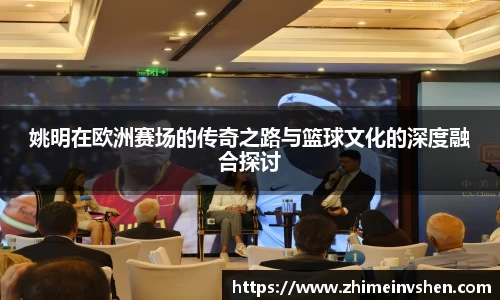 姚明在欧洲赛场的传奇之路与篮球文化的深度融合探讨