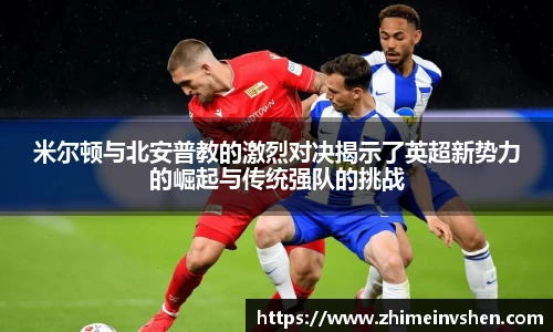 米尔顿与北安普教的激烈对决揭示了英超新势力的崛起与传统强队的挑战