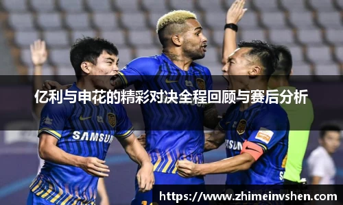 亿利与申花的精彩对决全程回顾与赛后分析